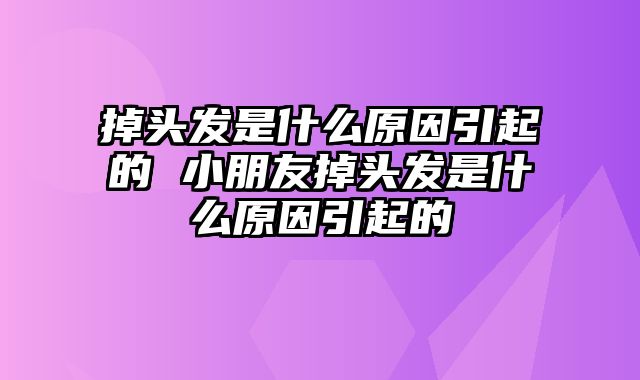 掉头发是什么原因引起的 小朋友掉头发是什么原因引起的