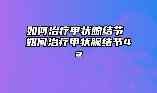 如何治疗甲状腺结节 如何治疗甲状腺结节4a