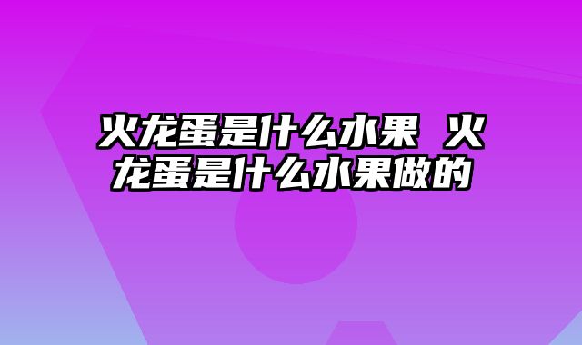 火龙蛋是什么水果 火龙蛋是什么水果做的