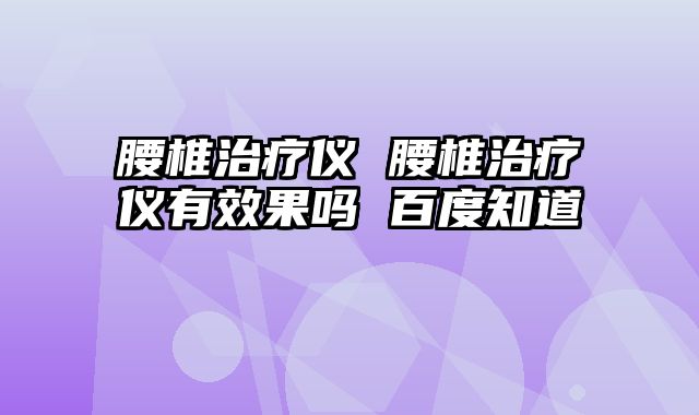 腰椎治疗仪 腰椎治疗仪有效果吗 百度知道