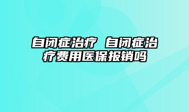 自闭症治疗 自闭症治疗费用医保报销吗