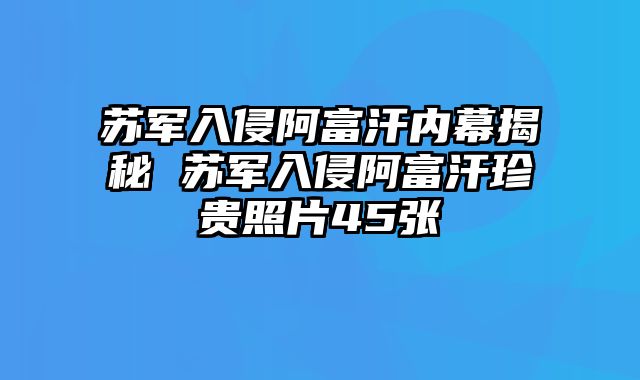 苏军入侵阿富汗内幕揭秘 苏军入侵阿富汗珍贵照片45张