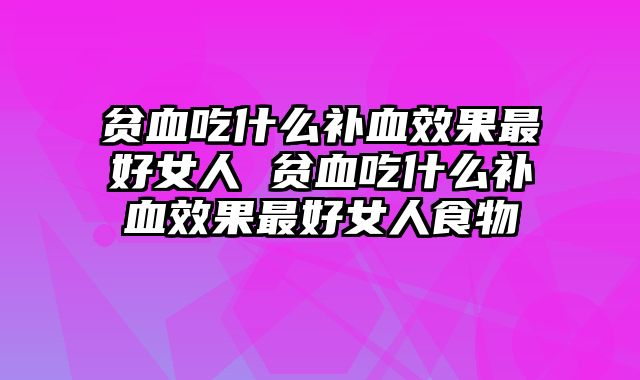 贫血吃什么补血效果最好女人 贫血吃什么补血效果最好女人食物