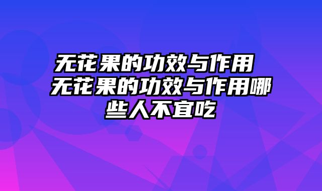 无花果的功效与作用 无花果的功效与作用哪些人不宜吃