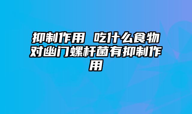 抑制作用 吃什么食物对幽门螺杆菌有抑制作用