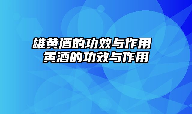 雄黄酒的功效与作用 黄酒的功效与作用