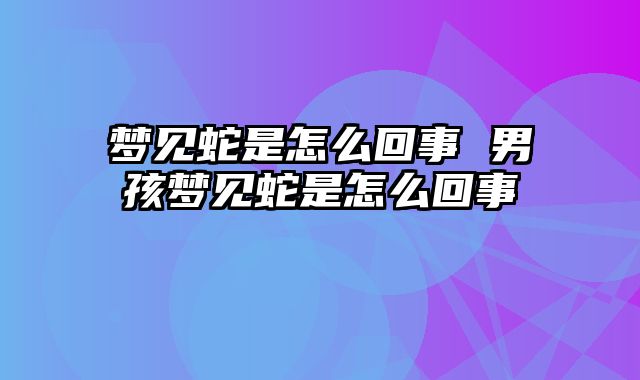 梦见蛇是怎么回事 男孩梦见蛇是怎么回事