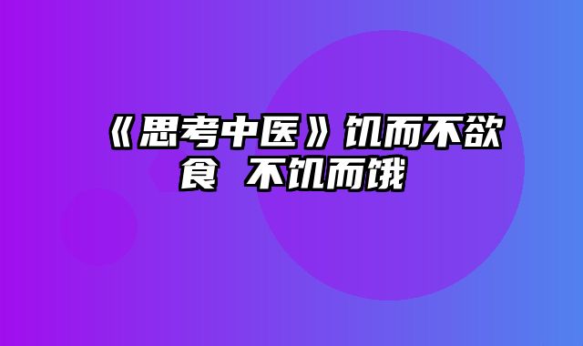 《思考中医》饥而不欲食 不饥而饿