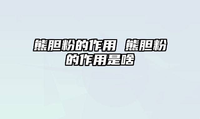 熊胆粉的作用 熊胆粉的作用是啥