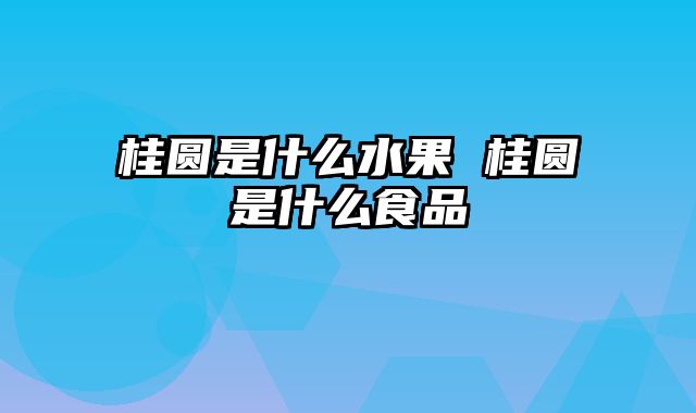 桂圆是什么水果 桂圆是什么食品