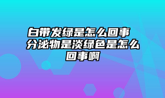白带发绿是怎么回事 分泌物是淡绿色是怎么回事啊