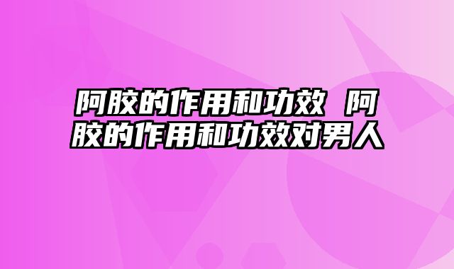 阿胶的作用和功效 阿胶的作用和功效对男人