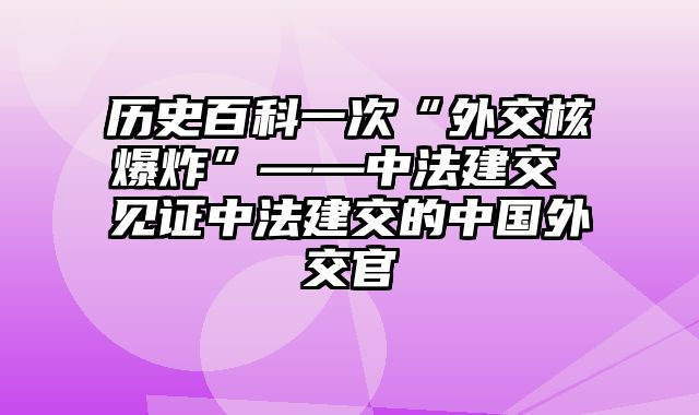 历史百科一次“外交核爆炸”——中法建交 见证中法建交的中国外交官