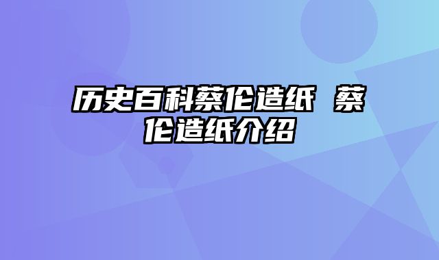历史百科蔡伦造纸 蔡伦造纸介绍