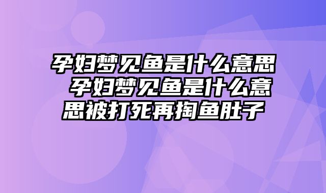 孕妇梦见鱼是什么意思 孕妇梦见鱼是什么意思被打死再掏鱼肚子