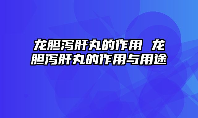 龙胆泻肝丸的作用 龙胆泻肝丸的作用与用途