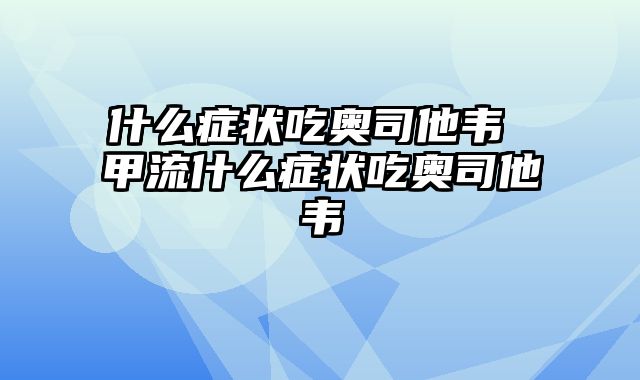 什么症状吃奥司他韦 甲流什么症状吃奥司他韦