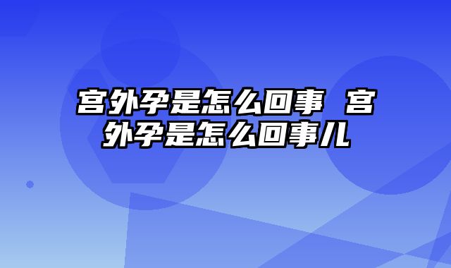 宫外孕是怎么回事 宫外孕是怎么回事儿