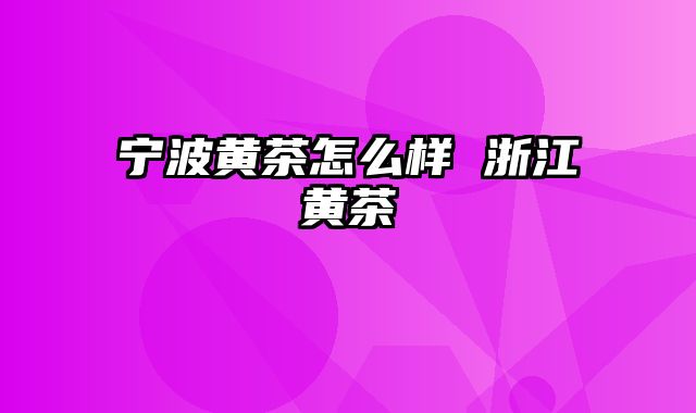 宁波黄茶怎么样 浙江黄茶