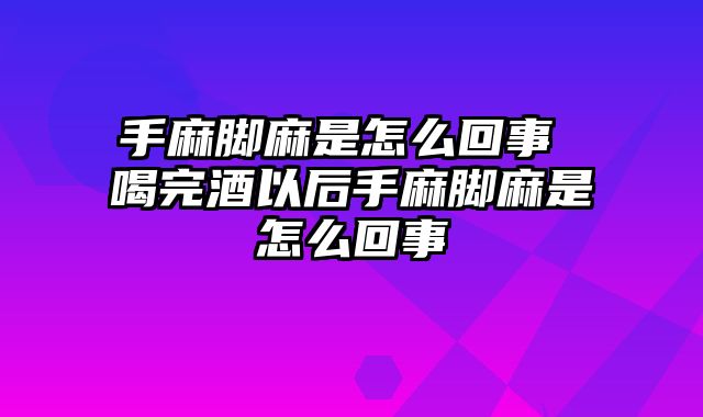 手麻脚麻是怎么回事 喝完酒以后手麻脚麻是怎么回事