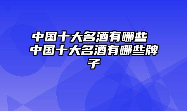 中国十大名酒有哪些 中国十大名酒有哪些牌子