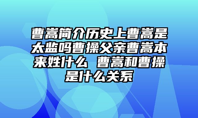 曹嵩简介历史上曹嵩是太监吗曹操父亲曹嵩本来姓什么 曹嵩和曹操是什么关系