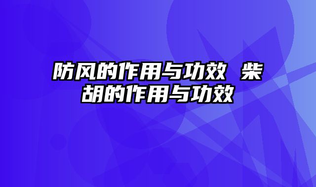 防风的作用与功效 柴胡的作用与功效