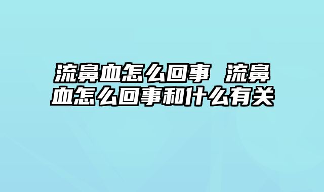 流鼻血怎么回事 流鼻血怎么回事和什么有关