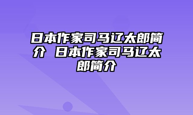 日本作家司马辽太郎简介 日本作家司马辽太郎简介
