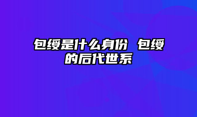 包绶是什么身份 包绶的后代世系