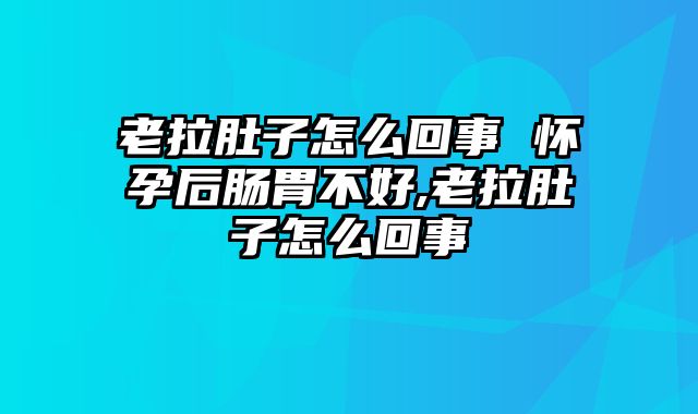 老拉肚子怎么回事 怀孕后肠胃不好,老拉肚子怎么回事
