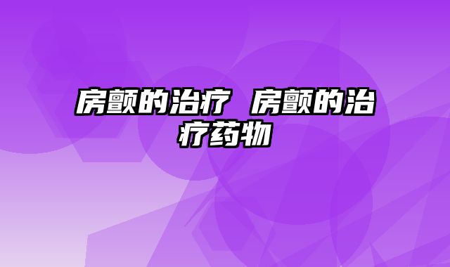 房颤的治疗 房颤的治疗药物