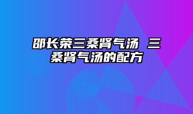 邵长荣三桑肾气汤 三桑肾气汤的配方