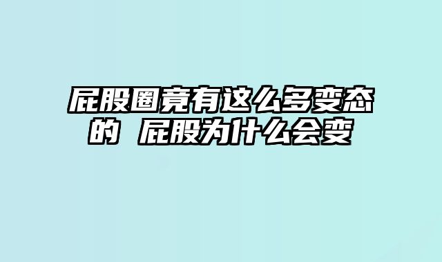 屁股圈竟有这么多变态的 屁股为什么会变