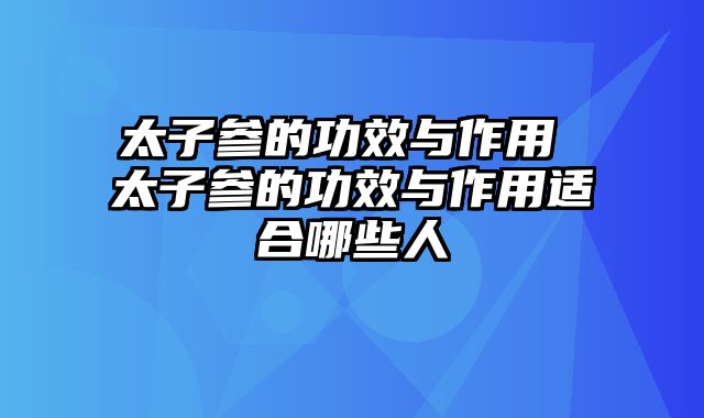 太子参的功效与作用 太子参的功效与作用适合哪些人