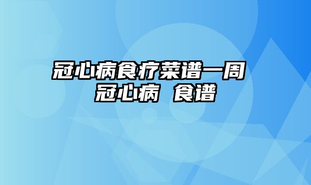 冠心病食疗菜谱一周 冠心病 食谱