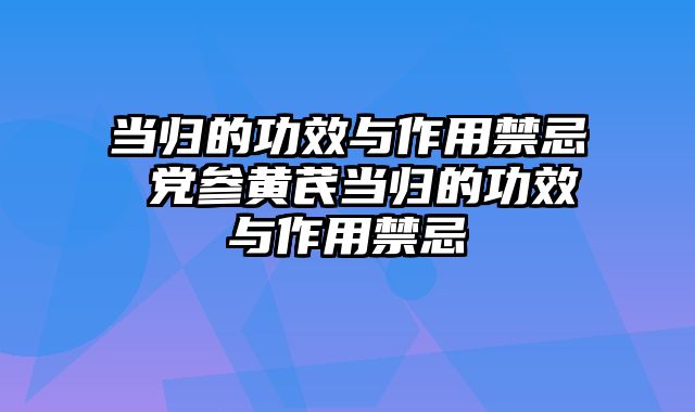 当归的功效与作用禁忌 党参黄芪当归的功效与作用禁忌