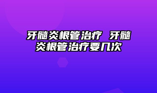 牙髓炎根管治疗 牙髓炎根管治疗要几次
