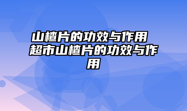 山楂片的功效与作用 超市山楂片的功效与作用