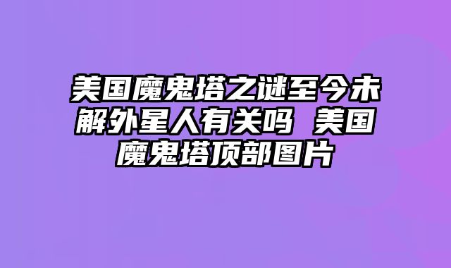 美国魔鬼塔之谜至今未解外星人有关吗 美国魔鬼塔顶部图片