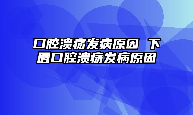 口腔溃疡发病原因 下唇口腔溃疡发病原因