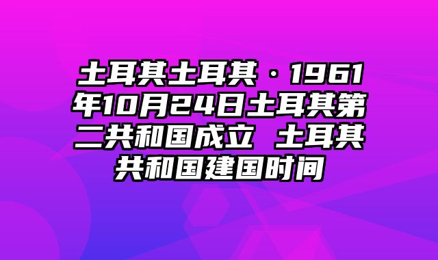 土耳其土耳其·1961年10月24日土耳其第二共和国成立 土耳其共和国建国时间