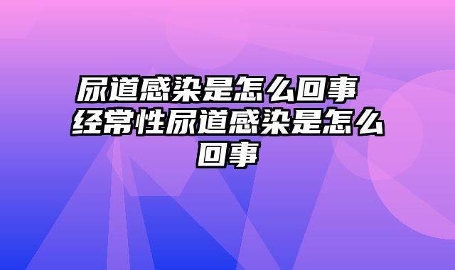 尿道感染是怎么回事 经常性尿道感染是怎么回事