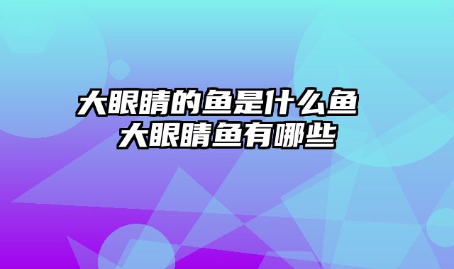 大眼睛的鱼是什么鱼 大眼睛鱼有哪些
