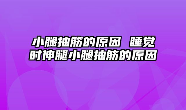 小腿抽筋的原因 睡觉时伸腿小腿抽筋的原因