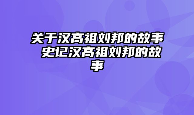 关于汉高祖刘邦的故事 史记汉高祖刘邦的故事
