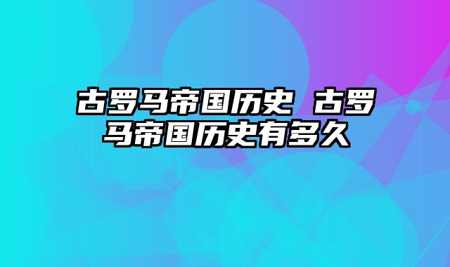 古罗马帝国历史 古罗马帝国历史有多久