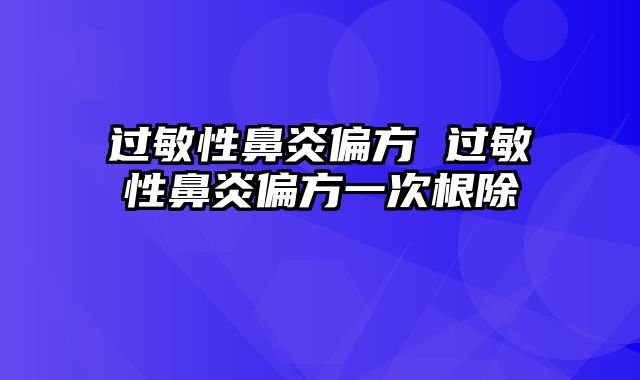 过敏性鼻炎偏方 过敏性鼻炎偏方一次根除