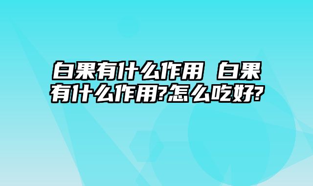 白果有什么作用 白果有什么作用?怎么吃好?
