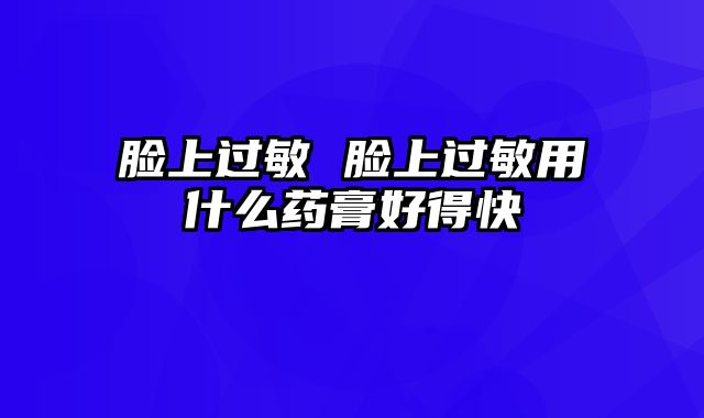 脸上过敏 脸上过敏用什么药膏好得快